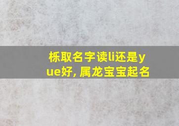 栎取名字读li还是yue好, 属龙宝宝起名